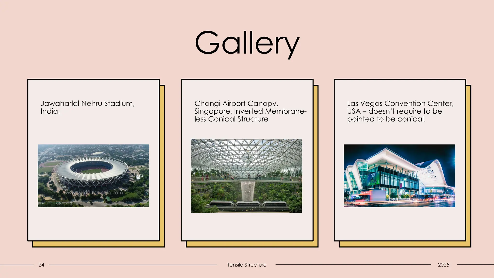 Gallery
Jawaharlal Nehru Stadium,
India,
Changi Airport Canopy,
Singapore, Inverted Membrane-
less Conical Structure
Las Vegas Convention Center,
USA – doesn’t require to be
pointed to be conical.
24 Tensile Structure 2025
 