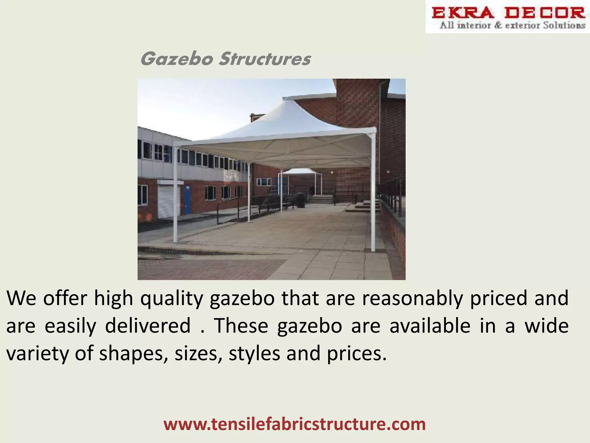 Gazebo Structures
We offer high quality gazebo that are reasonably priced and
are easily delivered . These gazebo are available in a wide
variety of shapes, sizes, styles and prices.
www.tensilefabricstructure.com
 