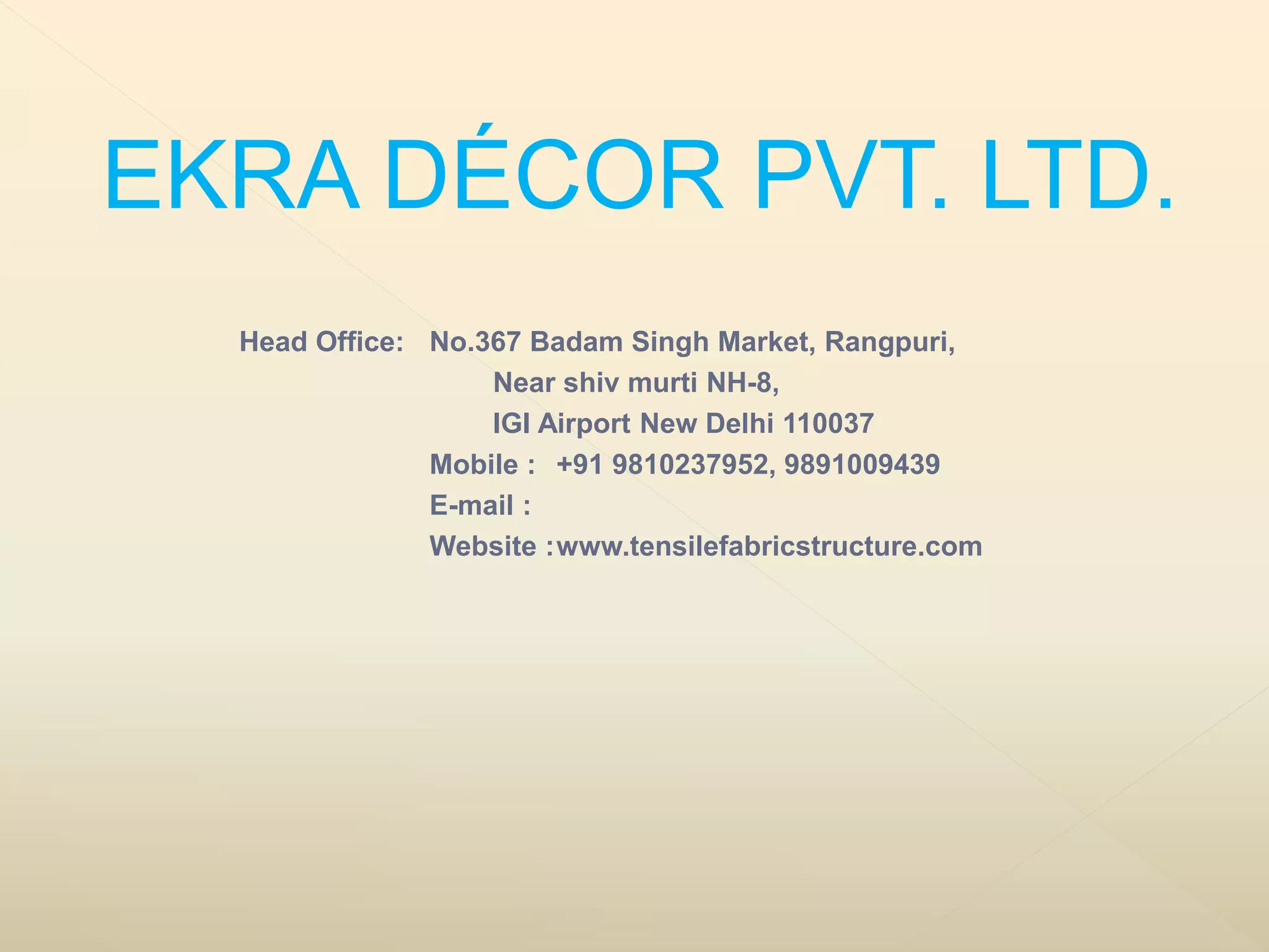 EKRA DÉCOR PVT. LTD.
Head Office: No.367 Badam Singh Market, Rangpuri,
Near shiv murti NH-8,
IGI Airport New Delhi 110037
Mobile : +91 9810237952, 9891009439
E-mail :
Website :www.tensilefabricstructure.com
 