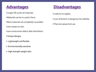 •Longer life cycles of materials.
•Materials can be re-used in form.
•Most materials are completely recyclable.
•Less impact on site.
•Less construction debris after demolition.
• Unique designs
• Lightweight and flexible
• Environmentally sensitive
• High strength weight ratio
Advantages Disadvantages
• Little to no rigidity
• Loss of tension is dangerous for stability
•Thermal values limit use
 
