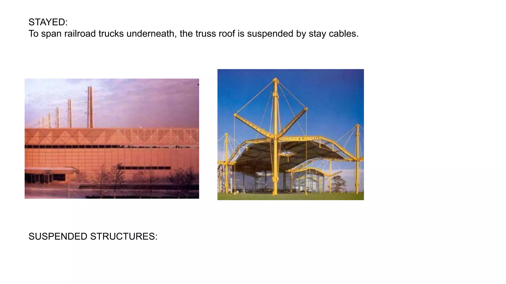 STAYED:
To span railroad trucks underneath, the truss roof is suspended by stay cables.
SUSPENDED STRUCTURES:
 