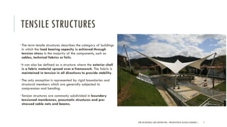 TENSILE STRUCTURES
•The term tensile structures describes the category of buildings
in which the load bearing capacity is achieved through
tension stress in the majority of the components, such as
cables, technical fabrics or foils.
•It can also be defined as a structure where the exterior shell
is a fabric material spread over a framework. The fabric is
maintained in tension in all directions to provide stability.
•The only exception is represented by rigid boundaries and
structural members which are generally subjected to
compression and bending.
•Tension structures are commonly subdivided in boundary
tensioned membranes, pneumatic structures and pre-
stressed cable nets and beams.
NEW AGE MATERIALS AND CONSTRUCTION | PRESENTATION BY AR.GEEVA CHANDANA | 2
 