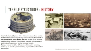 TENSILE STRUCTURES : HISTORY
Historically inspired by some of the first man-made shelters—such as
the black tents first developed using camel leather by the nomads of
the Sahara Desert, Saudi Arabia, and Iran, as well as the structures
used by Native American tribes—tensile structures offer a range of
positive benefits compared to other structural models.
Romans even covered the Colosseum with massive canopies,
hoisted by an intricate system of pulleys, to protect the audience from
the elements. NEW AGE MATERIALS AND CONSTRUCTION | PRESENTATION BY AR.GEEVA CHANDANA | 4
 