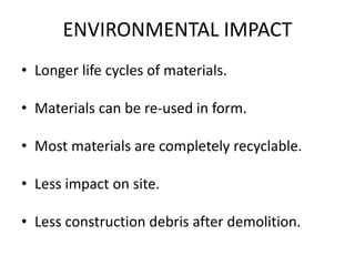 ENVIRONMENTAL IMPACT
• Longer life cycles of materials.
• Materials can be re-used in form.
• Most materials are completely recyclable.
• Less impact on site.
• Less construction debris after demolition.
 