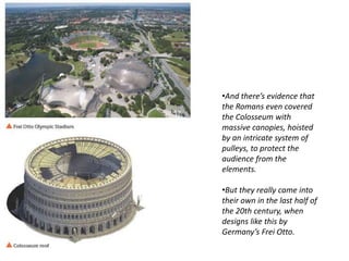 •And there’s evidence that
the Romans even covered
the Colosseum with
massive canopies, hoisted
by an intricate system of
pulleys, to protect the
audience from the
elements.
•But they really came into
their own in the last half of
the 20th century, when
designs like this by
Germany’s Frei Otto.
 