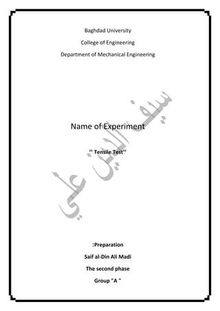 Baghdad University
College of Engineering
Department of Mechanical Engineering
Name of Experiment
" Tensile Test"
Preparation:
Saif al-Din Ali Madi
The second phase
Group "A "
 
