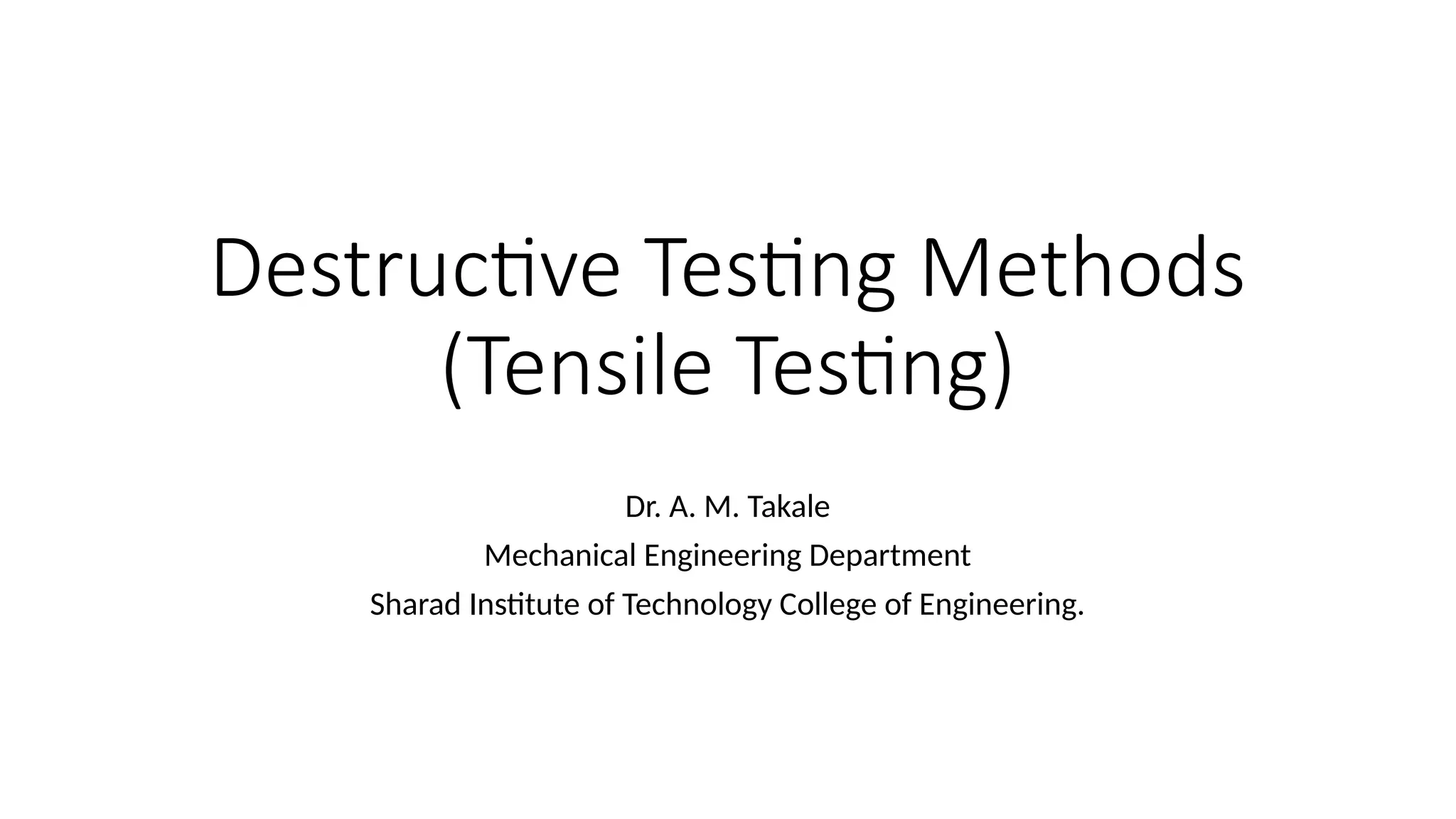 Destructive Testing Methods
(Tensile Testing)
Dr. A. M. Takale
Mechanical Engineering Department
Sharad Institute of Technology College of Engineering.
 