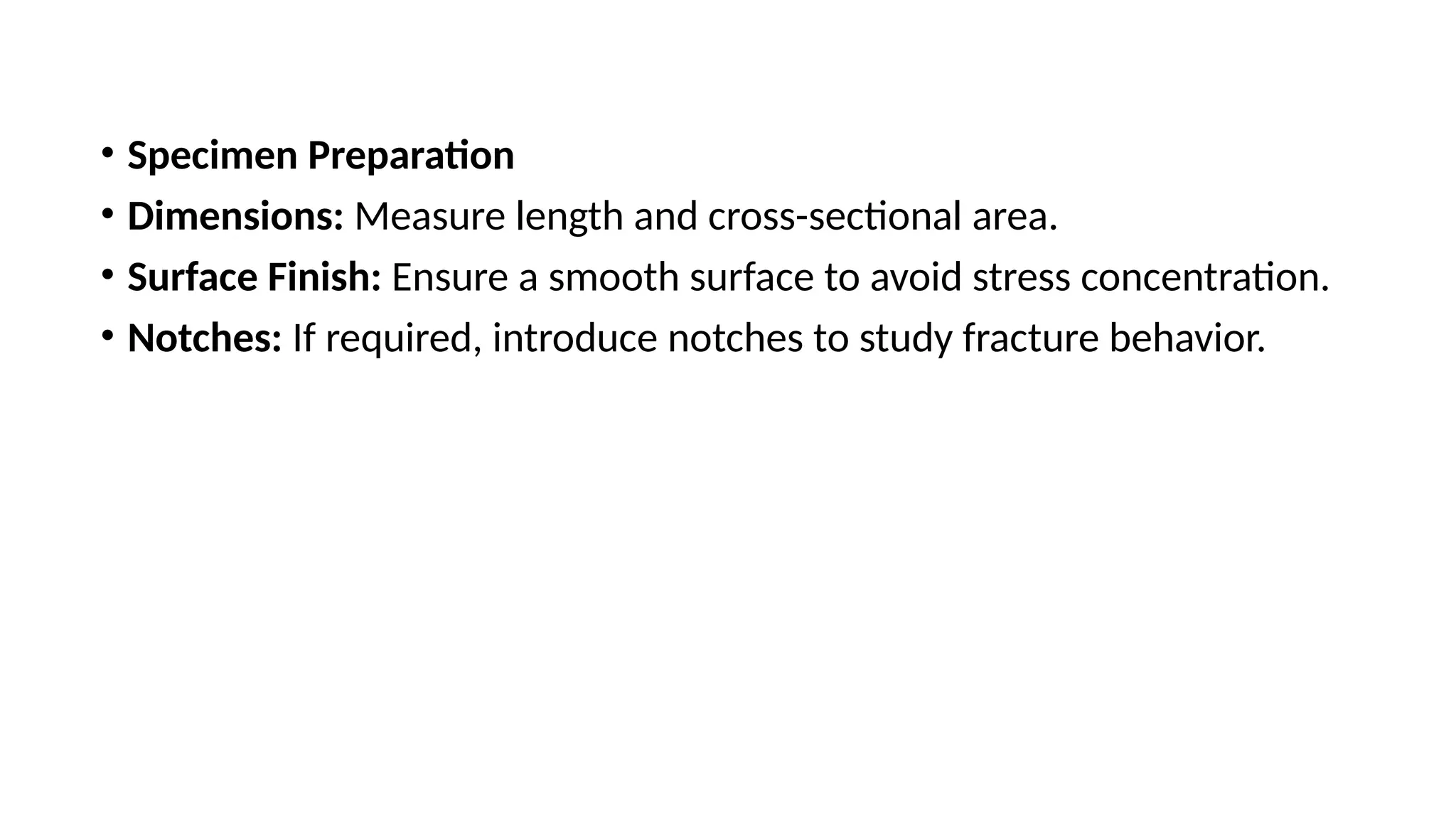 • Specimen Preparation
• Dimensions: Measure length and cross-sectional area.
• Surface Finish: Ensure a smooth surface to avoid stress concentration.
• Notches: If required, introduce notches to study fracture behavior.
 