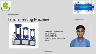 Tensile Testing Machine Presented by
Md Faisal Ahmed Biplob
ID: 191003045
Batch: 191 D(2)
Dept. of Textile Engineering
GUB
Presentation on
1Tensile Testing
 