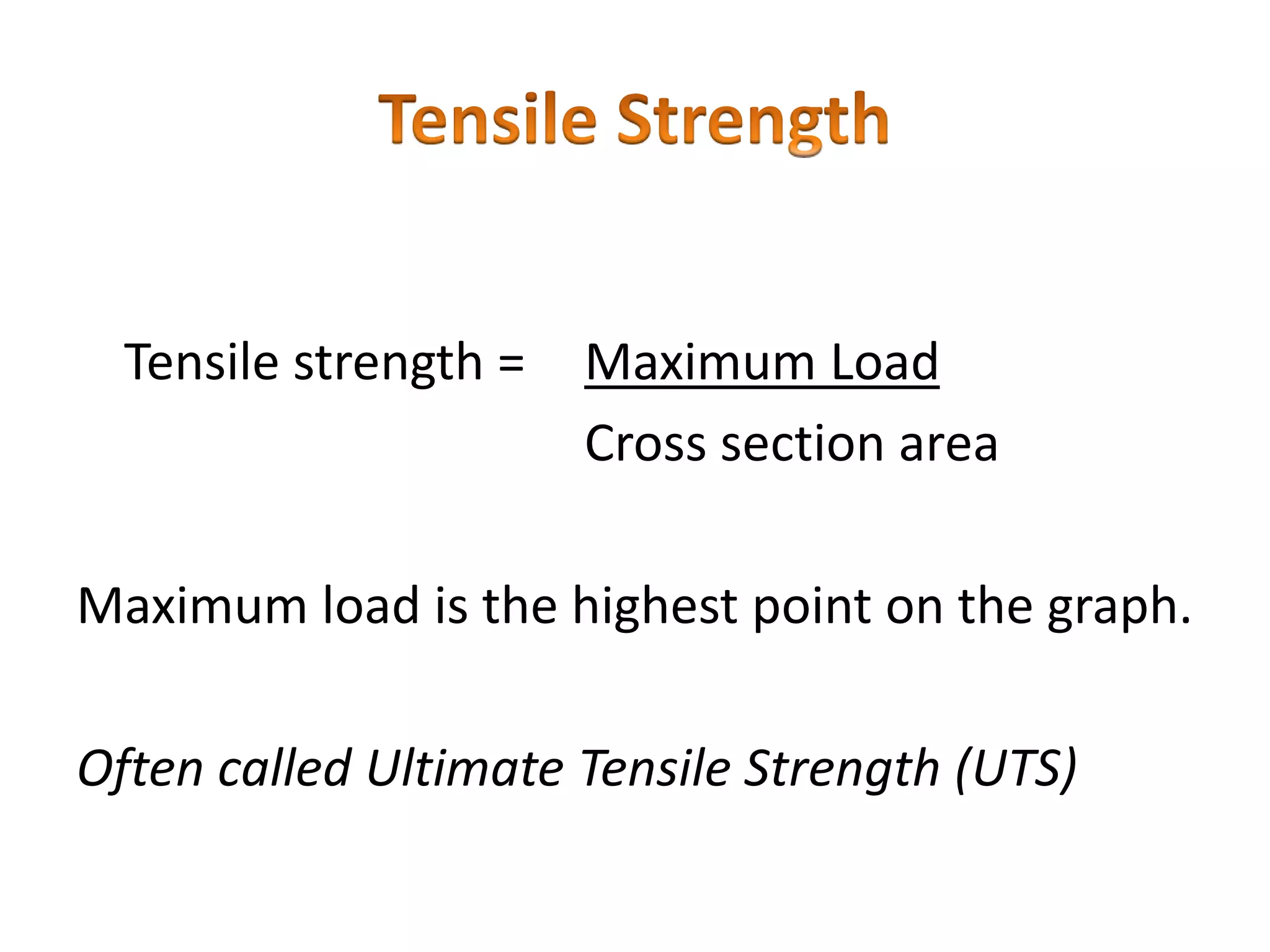 Tensile strength = Maximum Load
Cross section area
Maximum load is the highest point on the graph.
Often called Ultimate Tensile Strength (UTS)
 