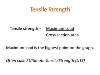 Tensile strength = Maximum Load
Cross section area
Maximum load is the highest point on the graph.
Often called Ultimate Tensile Strength (UTS)
 