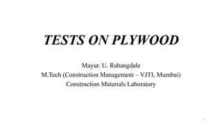 TESTS ON PLYWOOD
Mayur. U. Rahangdale
M.Tech (Construction Management – VJTI, Mumbai)
Construction Materials Laboratory
1
 