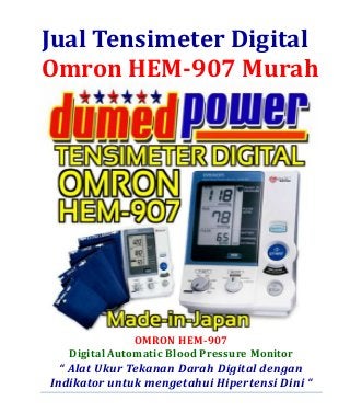 Jual Tensimeter Digital 
Omron HEM-907 Murah 
OMRON HEM-907 
Digital Automatic Blood Pressure Monitor 
“ Alat Ukur Tekanan Darah Digital dengan 
Indikator untuk mengetahui Hipertensi Dini “ 
 