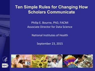 Ten Simple Rules for Changing How
Scholars Communicate
Philip E. Bourne, PhD, FACMI
Associate Director for Data Science
National Institutes of Health
September 23, 2015
 