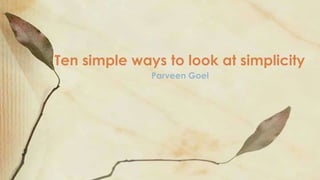 Parveen Goel
Ten simple ways to look at simplicity
 