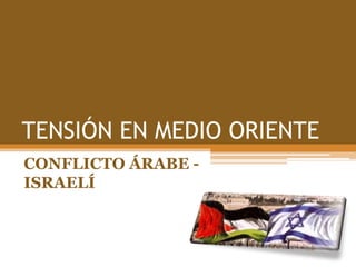 TENSIÓN EN MEDIO ORIENTE
CONFLICTO ÁRABE -
ISRAELÍ
 