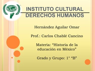 INSTITUTO CULTURAL
DERECHOS HUMANOS
Hernández Aguilar Omar
Prof.: Carlos Chablé Cancino
Materia: “Historia de la
educación en México”
Grado y Grupo: 1° “B”
 