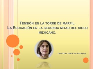 TENSIÓN EN LA TORRE DE MARFIL.
LA EDUCACIÓN EN LA SEGUNDA MITAD DEL SIGLO
MEXICANO.
DOROTHY TANCK DE ESTRADA
 