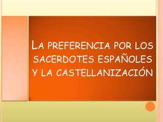 LA PREFERENCIA POR LOS
SACERDOTES ESPAÑOLES
Y LA CASTELLANIZACIÓN
 