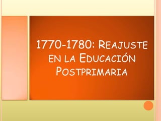 1770-1780: REAJUSTE
EN LA EDUCACIÓN
POSTPRIMARIA
 