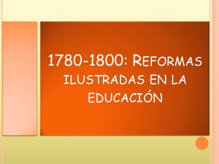 1780-1800: REFORMAS
ILUSTRADAS EN LA
EDUCACIÓN
 