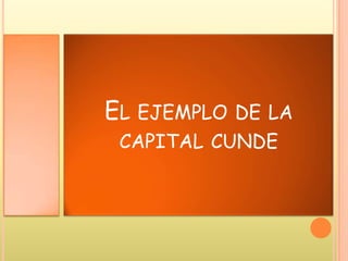 EL EJEMPLO DE LA
CAPITAL CUNDE
 