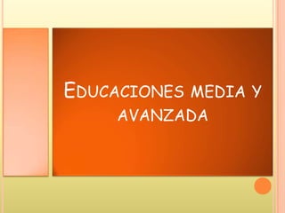 EDUCACIONES MEDIA Y
AVANZADA
 