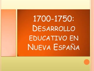 1700-1750:
DESARROLLO
EDUCATIVO EN
NUEVA ESPAÑA
 