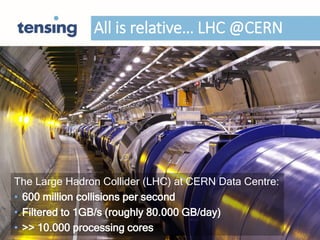 All is relative… LHC @CERN
The Large Hadron Collider (LHC) at CERN Data Centre:
• 600 million collisions per second
• Filtered to 1GB/s (roughly 80.000 GB/day)
• >> 10.000 processing cores
 