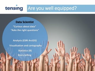 Are you well equipped?
Data Scientist
“Curious about data”
“Asks the right questions”
Statistics (R)
Story-telling
Visualisation and cartography
Analysis (ESRI ArcGIS)
 
