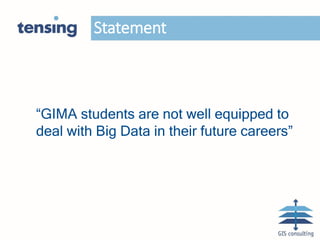 Statement
“GIMA students are not well equipped to
deal with Big Data in their future careers”
 