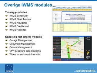 Overige IWMS modules
Tensing producten
   IWMS Scheduler
   IWMS Fleet Tracker
   IWMS Navigator
   IWMS Dashboard
   IWMS Reporter

Koppeling met externe modules
   Outage Management
   Document Management
   Device Management
   VPN & Secure data solutions
   Weer- en verkeersinformatie
 