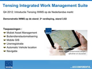 Tensing Integrated Work Management Suite
Q4 2012: Introductie Tensing IWMS op de Nederlandse markt

Demonstratie IWMS op de stand: 3e verdieping, stand 3.02



Toepassingen :
  Mobiel Asset Management
  Buitendienstautomatisering
  Mobile GIS
  Urenregistratie
  Automatic Vehicle location
  Navigatie
 