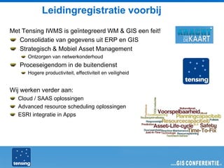 Leidingregistratie voorbij
Met Tensing IWMS is geïntegreerd WM & GIS een feit!
   Consolidatie van gegevens uit ERP en GIS
   Strategisch & Mobiel Asset Management
      Ontzorgen van netwerkonderhoud
   Proceseigendom in de buitendienst
      Hogere productiviteit, effectiviteit en veiligheid


Wij werken verder aan:
  Cloud / SAAS oplossingen
  Advanced resource scheduling oplossingen
  ESRI integratie in Apps
 