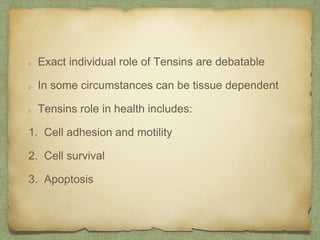 Exact individual role of Tensins are debatable
In some circumstances can be tissue dependent
Tensins role in health includes:
1. Cell adhesion and motility
2. Cell survival
3. Apoptosis
 