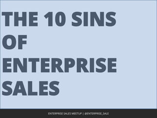 THE 10 SINS
OF
ENTERPRISE
SALES
1ENTERPRISE SALES MEETUP | @ENTERPRISE_SALE
 