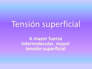 Tensión superficial
A mayor fuerza
intermolecular, mayor
tensión superficial
 