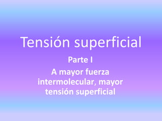 Tensión superficial
Parte I
A mayor fuerza
intermolecular, mayor
tensión superficial
 