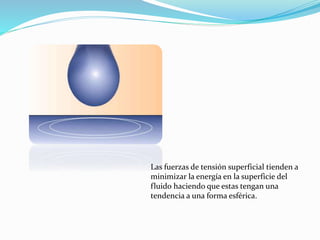 Las fuerzas de tensión superficial tienden a
minimizar la energía en la superficie del
fluido haciendo que estas tengan una
tendencia a una forma esférica.
 