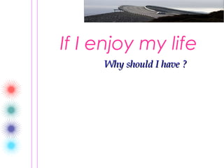 If I enjoy my life
     Why should I have ?
 