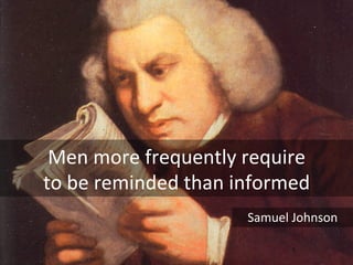 Men	
  more	
  frequently	
  require	
  	
  
to	
  be	
  reminded	
  than	
  informed	
Samuel	
  Johnson	
 