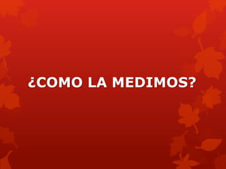 ¿COMO LA MEDIMOS? 
 