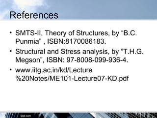 References
• SMTS-II, Theory of Structures, by “B.C.
Punmia” , ISBN:8170086183.
• Structural and Stress analysis, by “T.H.G.
Megson”, ISBN: 97-8008-099-936-4.
• www.iitg.ac.in/kd/Lecture
%20Notes/ME101-Lecture07-KD.pdf
 