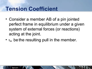 Tension Coefficient
• Consider a member AB of a pin jointed
perfect frame in equilibrium under a given
system of external forces (or reactions)
acting at the joint.
• be the resulting pull in the member.TAB
 