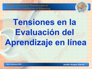 Tensiones en la
Evaluación del
Aprendizaje en línea
Jenifer Araque García
Master Informática Pluridisciplinar
Evaluación y calidad en el Elearning
PEC 2. Noviembre 2010
 