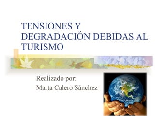 TENSIONES Y DEGRADACIÓN DEBIDAS AL TURISMO Realizado por: Marta Calero Sánchez 