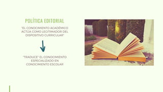 POLÍTICA EDITORIAL
"EL CONOCIMIENTO ACADÉMICO
ACTÚA COMO LEGITIMADOR DEL
DISPOSITIVO CURRICULAR"
"TRADUCE" EL CONOCIMIENTO
ESPECIALIZADO EN
CONOCIMIENTO ESCOLAR
 
