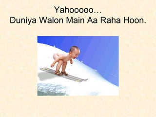 Yahooooo… Duniya Walon Main Aa Raha Hoon. 