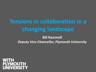 Tensions in collaboration in a changing landscape 
Bill Rammell Deputy Vice-Chancellor, Plymouth University  