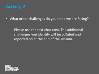 Activity 2 
•What other challenges do you think we are facing? 
–Please use the text chat area. The additional challenges you identify will be collated and reported on at the end of the session.  